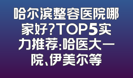 哈尔滨整容医院哪家好？TOP5实力推荐：哈医大一院、伊美尔等