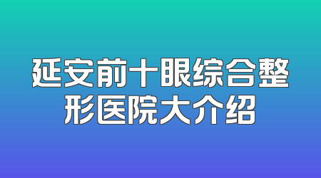 延安前十眼综合整形医院大介绍