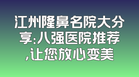 江州隆鼻名院大分享：八强医院推荐，让您放心变美
