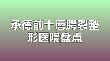 承德前十唇腭裂整形医院盘点