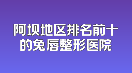 阿坝地区排名前十的兔唇整形医院