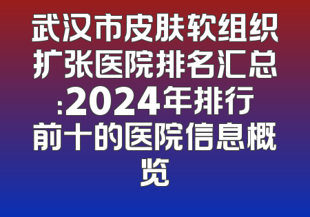 武汉市皮肤软组织扩张医院排名汇总：2024年排行前十的医院信息概览