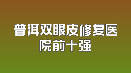 普洱双眼皮修复医院前十强