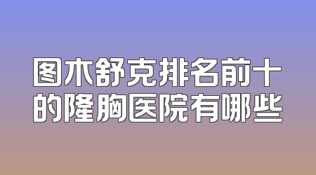 图木舒克排名前十的隆胸医院有哪些