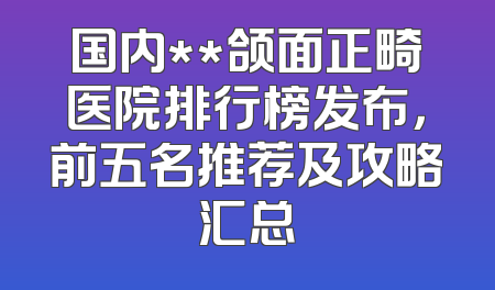 国内**颌面正畸医院排行榜发布，前五名推荐及攻略汇总