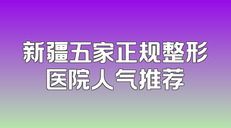新疆五家正规整形医院人气推荐