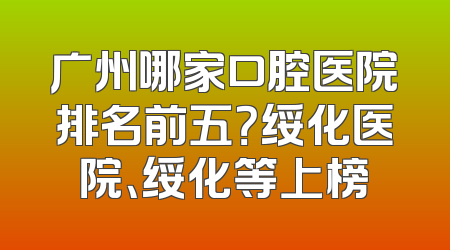 广州哪家口腔医院排名前五？绥化医院、绥化等上榜