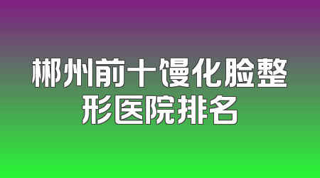 郴州前十馒化脸整形医院排名