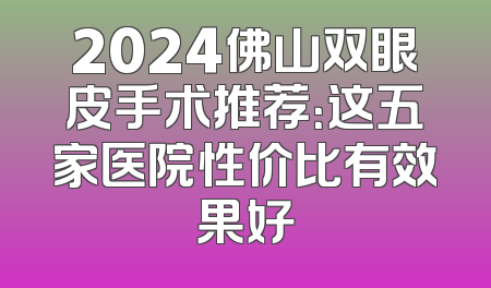 2024佛山双眼皮手术推荐：这五家医院性价比有效果好