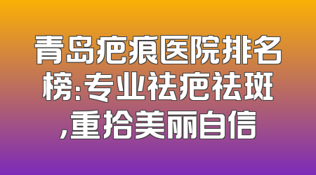 青岛疤痕医院排名榜：专业祛疤祛斑，重拾美丽自信