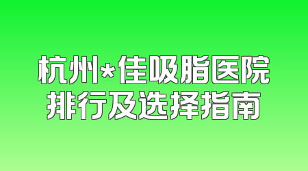 杭州*佳吸脂医院排行及选择指南