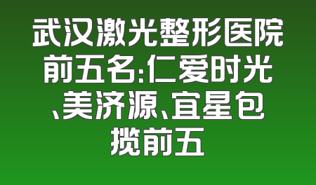 武汉激光整形医院前五名：仁爱时光、美济源、宜星包揽前五