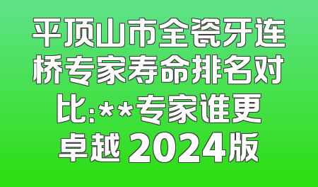 平顶山市全瓷牙连桥专家寿命排名对比：**专家谁更卓越 2024版