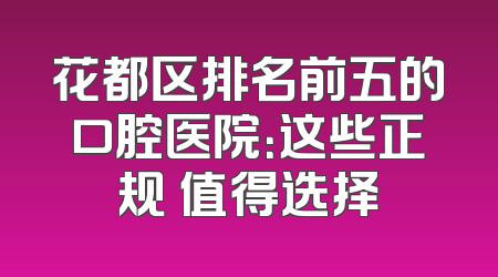 花都区排名前五的口腔医院：这些正规 值得选择