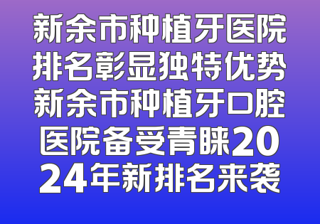 新余市种植牙医院排名彰显独特优势新余市种植牙口腔医院备受青睐2024年新排名来袭