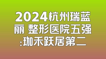 2024杭州瑞蓝丽瑅整形医院五强：珈禾跃居第二