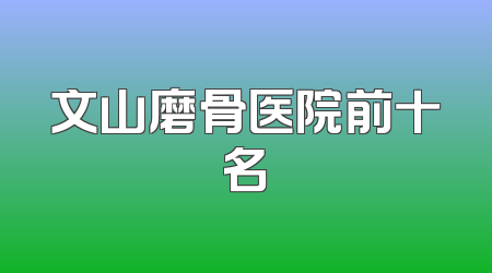 文山磨骨医院前十名