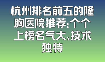 杭州排名前五的隆胸医院推荐：个个上榜名气大、技术独特