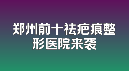 郑州前十祛疤痕整形医院来袭