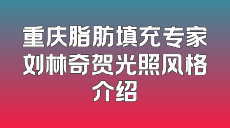 重庆脂肪填充专家刘林奇贺光照风格介绍
