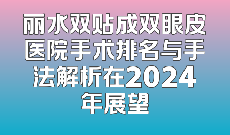 丽水双贴成双眼皮医院手术排名与手法解析在2024年展望