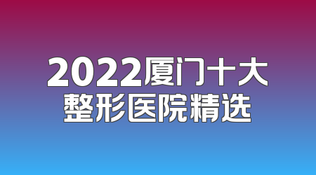 2022厦门十大整形医院精选