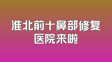 淮北前十鼻部修复医院来啦