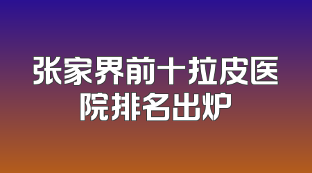 张家界前十拉皮医院排名出炉