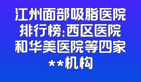 江州面部吸脂医院排行榜：西区医院和华美医院等四家**机构