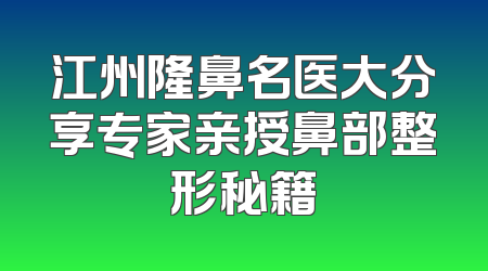 江州隆鼻名医大分享专家亲授鼻部整形秘籍