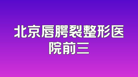 北京唇腭裂整形医院前三