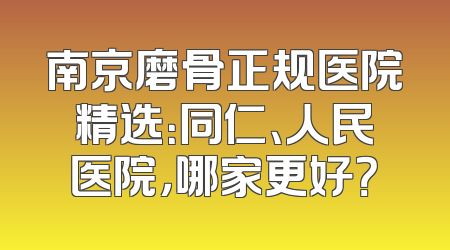 南京磨骨正规医院精选：同仁、人民医院，哪家更好？