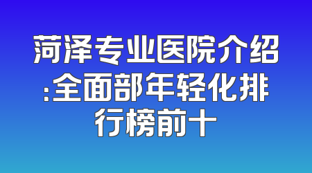 菏泽专业医院介绍：全面部年轻化排行榜前十
