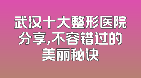 武汉十大整形医院分享，不容错过的美丽秘诀