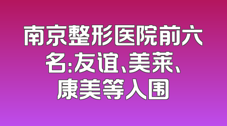 南京整形医院前六名：友谊、美莱、康美等入围