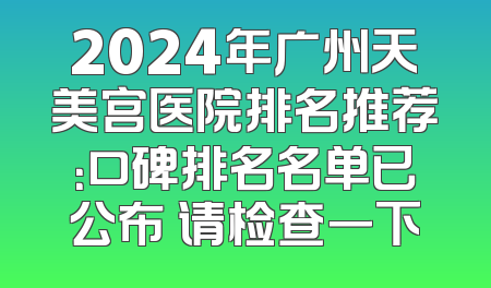 2024年广州天美宫医院排名推荐：口碑排名名单已公布 请检查一下