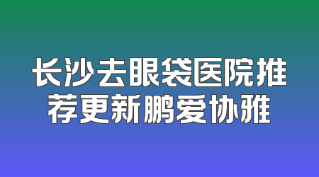 长沙去眼袋医院推荐更新鹏爱协雅