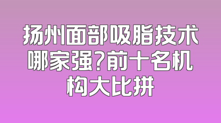 扬州面部吸脂技术哪家强？前十名机构大比拼