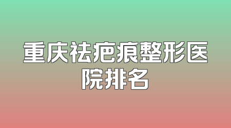 重庆祛疤痕整形医院排名