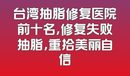 台湾抽脂修复医院前十名，修复失败抽脂，重拾美丽自信
