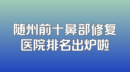 随州前十鼻部修复医院排名出炉啦