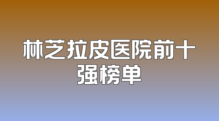 林芝拉皮医院前十强榜单