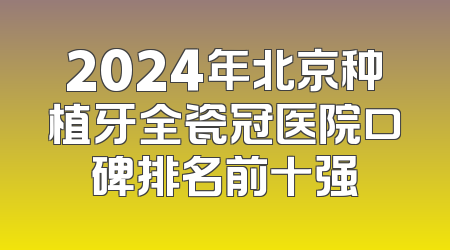 2024年北京种植牙全瓷冠医院口碑排名前十强