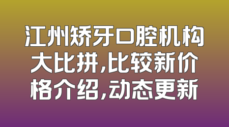 江州矫牙口腔机构大比拼，比较新价格介绍，动态更新