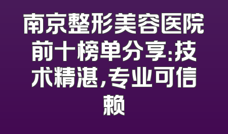 南京整形美容医院前十榜单分享：技术精湛，专业可信赖