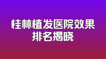 桂林植发医院效果排名揭晓