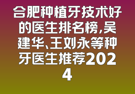 合肥种植牙技术好的医生排名榜，吴建华、王刘永等种牙医生推荐2024