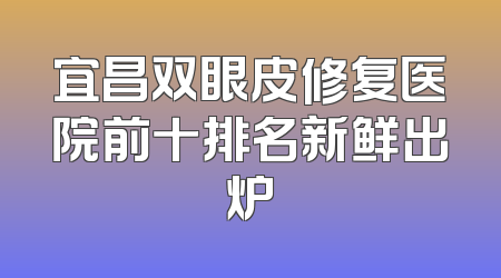宜昌双眼皮修复医院前十排名新鲜出炉