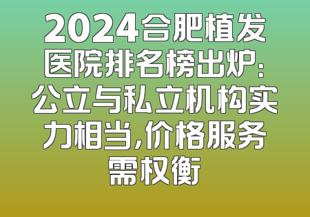 2024合肥植发医院排名榜出炉：公立与私立机构实力相当，价格服务需权衡