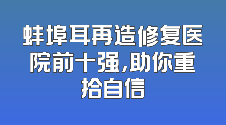 蚌埠耳再造修复医院前十强，助你重拾自信